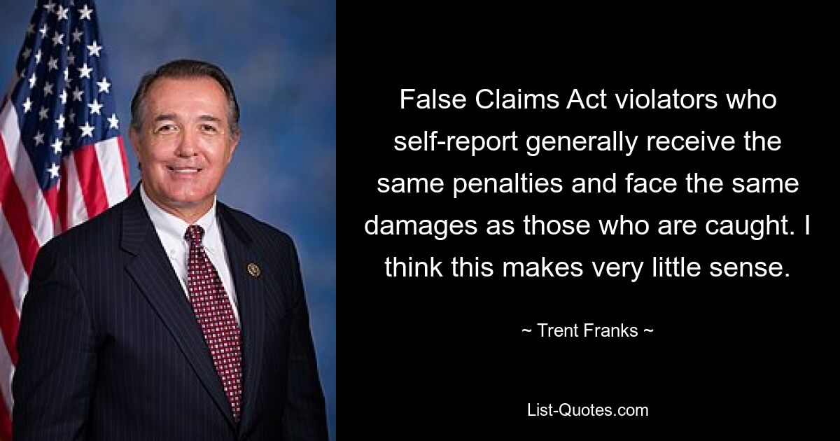 False Claims Act violators who self-report generally receive the same penalties and face the same damages as those who are caught. I think this makes very little sense. — © Trent Franks