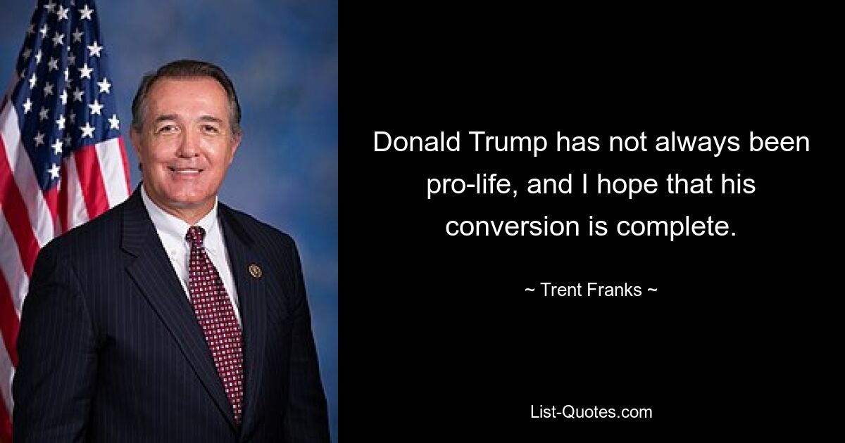 Donald Trump has not always been pro-life, and I hope that his conversion is complete. — © Trent Franks