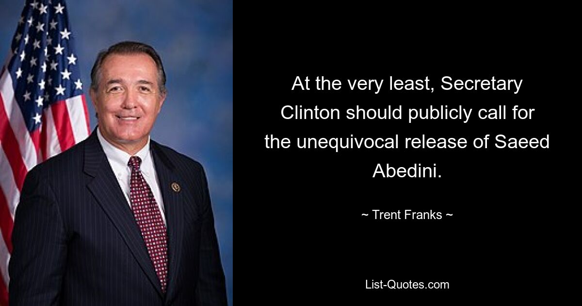 At the very least, Secretary Clinton should publicly call for the unequivocal release of Saeed Abedini. — © Trent Franks