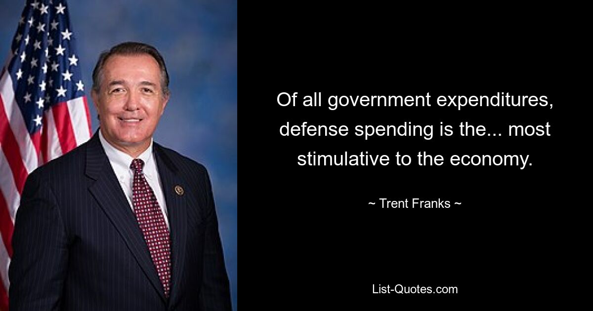 Of all government expenditures, defense spending is the... most stimulative to the economy. — © Trent Franks