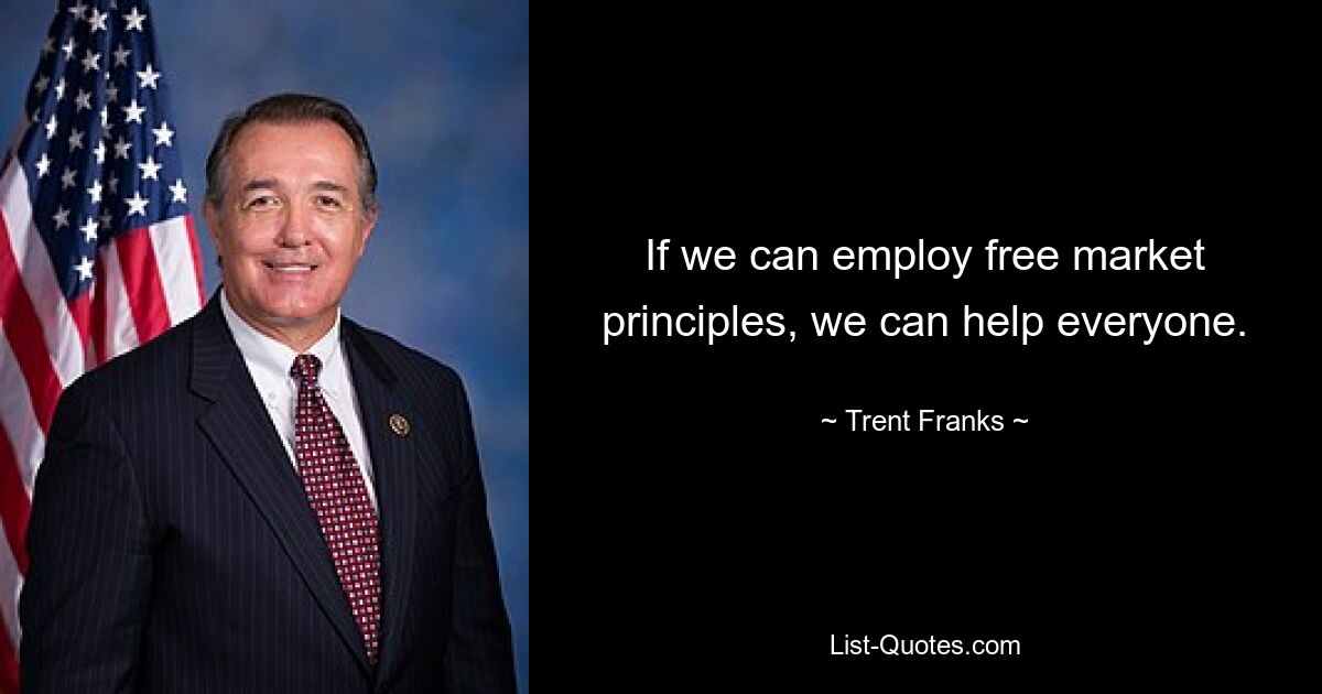 If we can employ free market principles, we can help everyone. — © Trent Franks