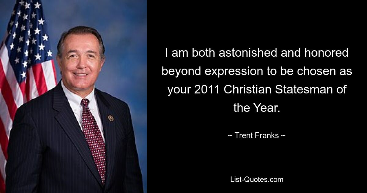 I am both astonished and honored beyond expression to be chosen as your 2011 Christian Statesman of the Year. — © Trent Franks