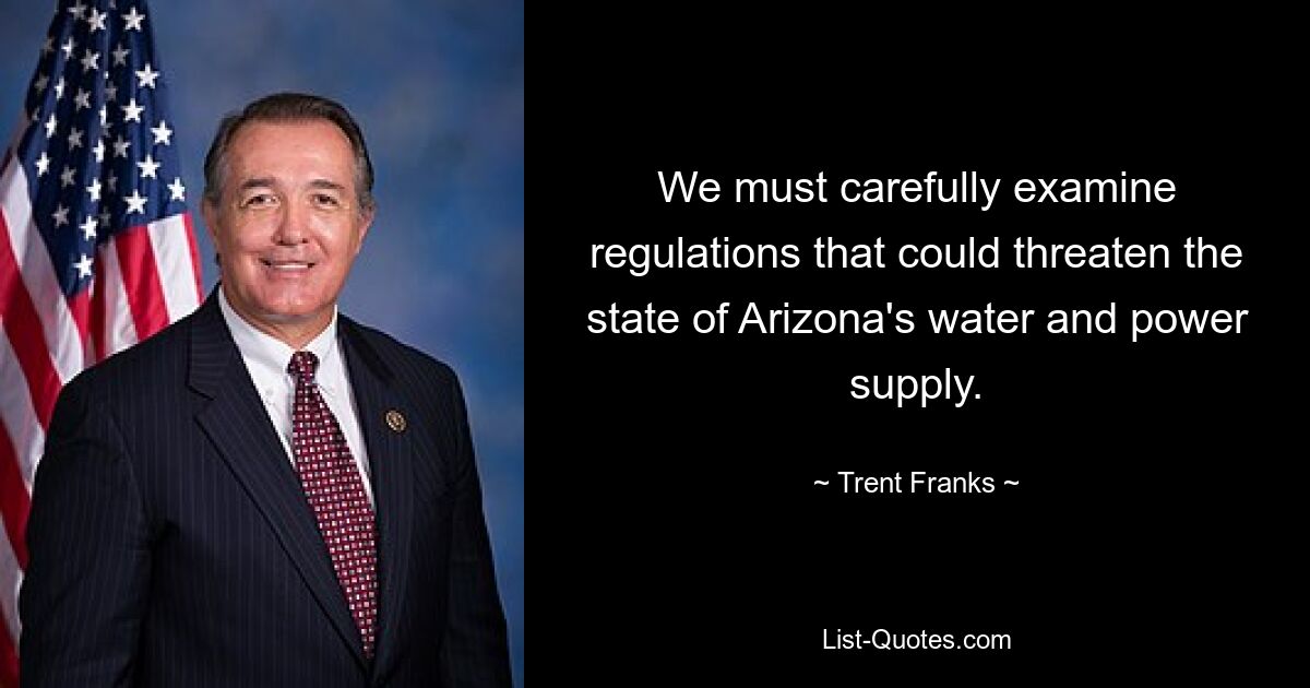 We must carefully examine regulations that could threaten the state of Arizona's water and power supply. — © Trent Franks