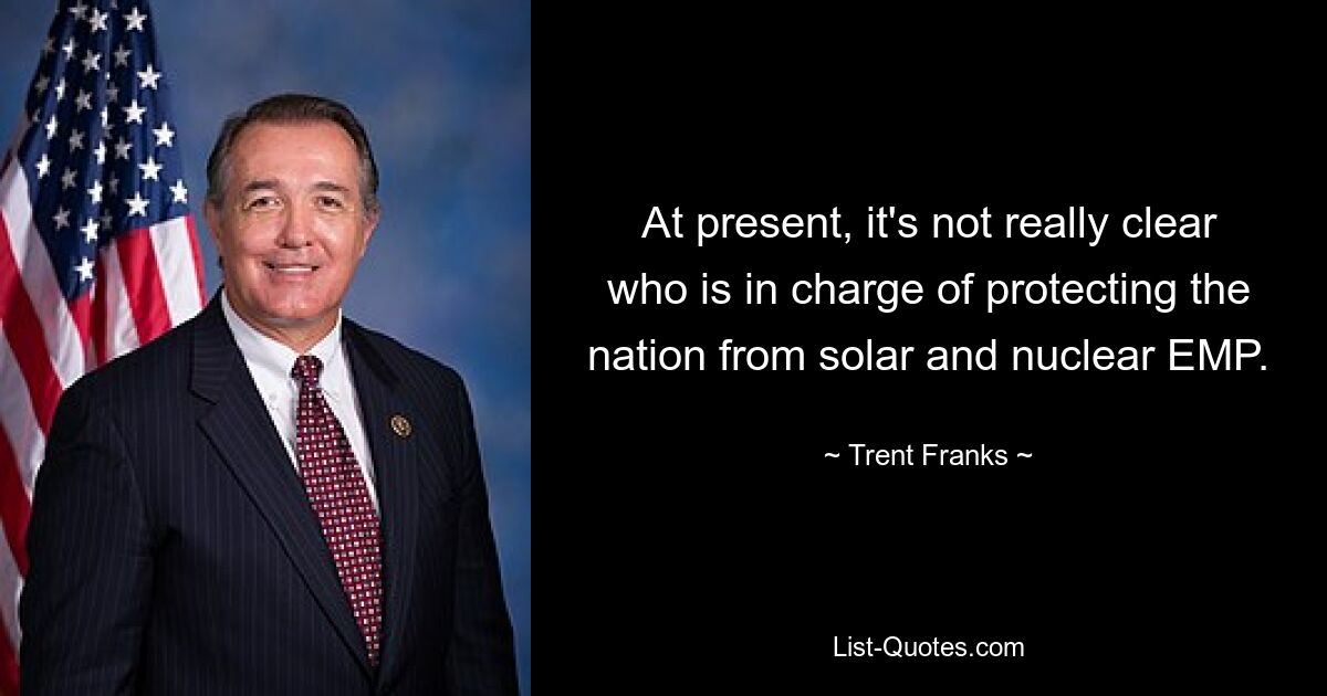 At present, it's not really clear who is in charge of protecting the nation from solar and nuclear EMP. — © Trent Franks