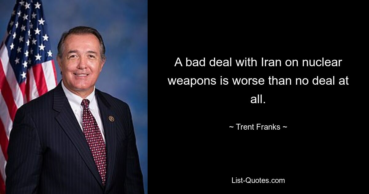 A bad deal with Iran on nuclear weapons is worse than no deal at all. — © Trent Franks