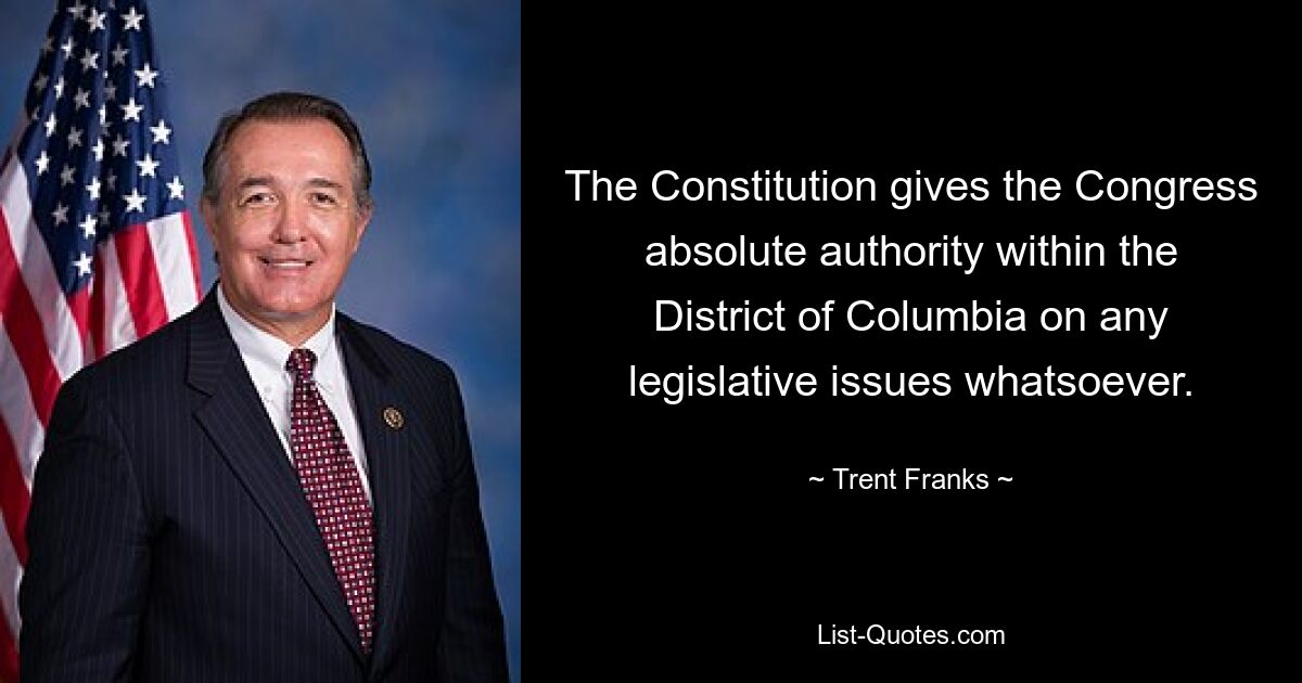 The Constitution gives the Congress absolute authority within the District of Columbia on any legislative issues whatsoever. — © Trent Franks