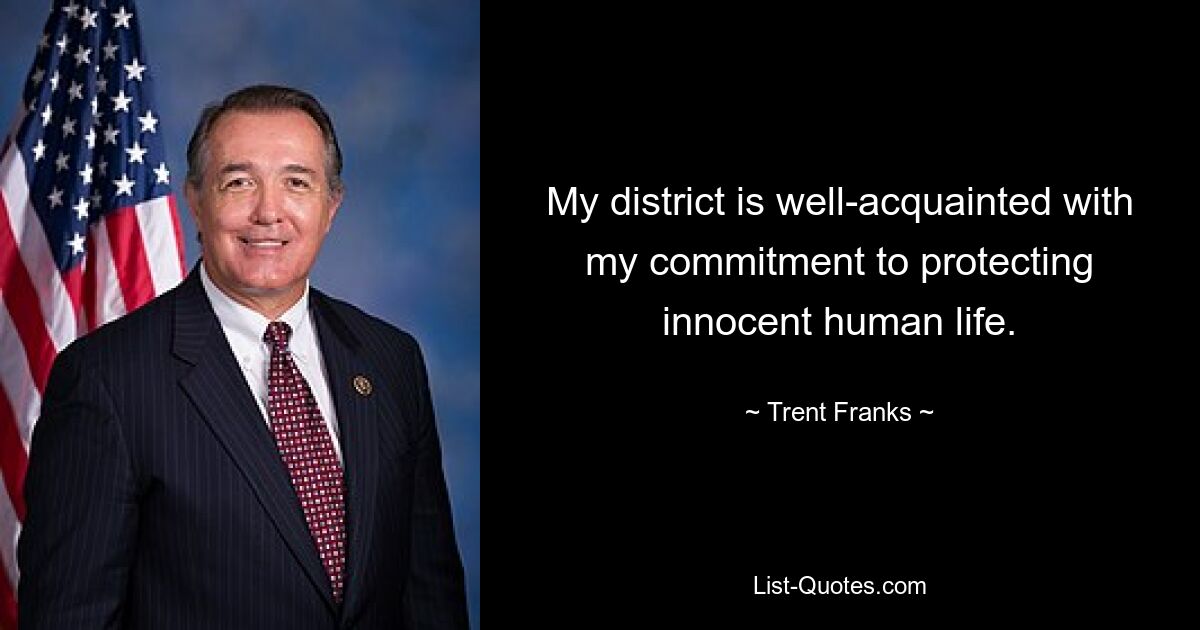 My district is well-acquainted with my commitment to protecting innocent human life. — © Trent Franks