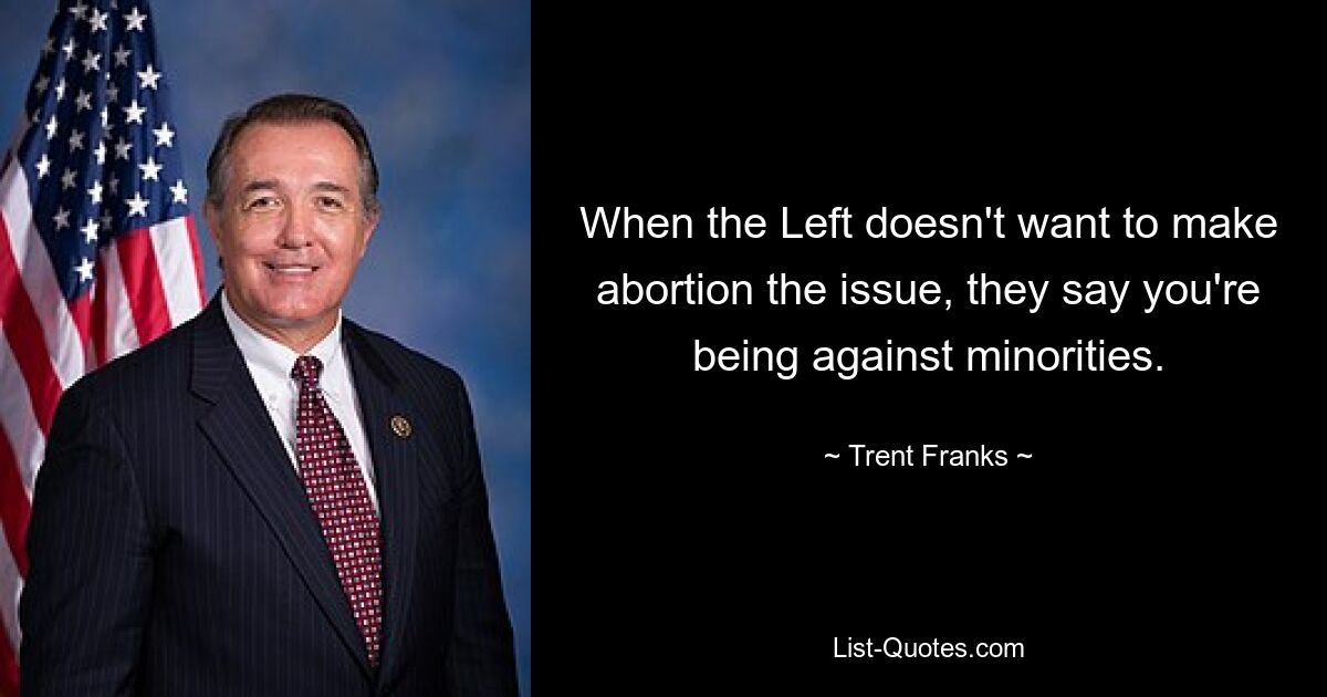 When the Left doesn't want to make abortion the issue, they say you're being against minorities. — © Trent Franks