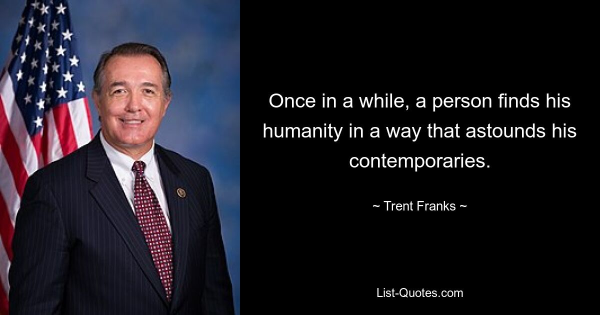 Once in a while, a person finds his humanity in a way that astounds his contemporaries. — © Trent Franks