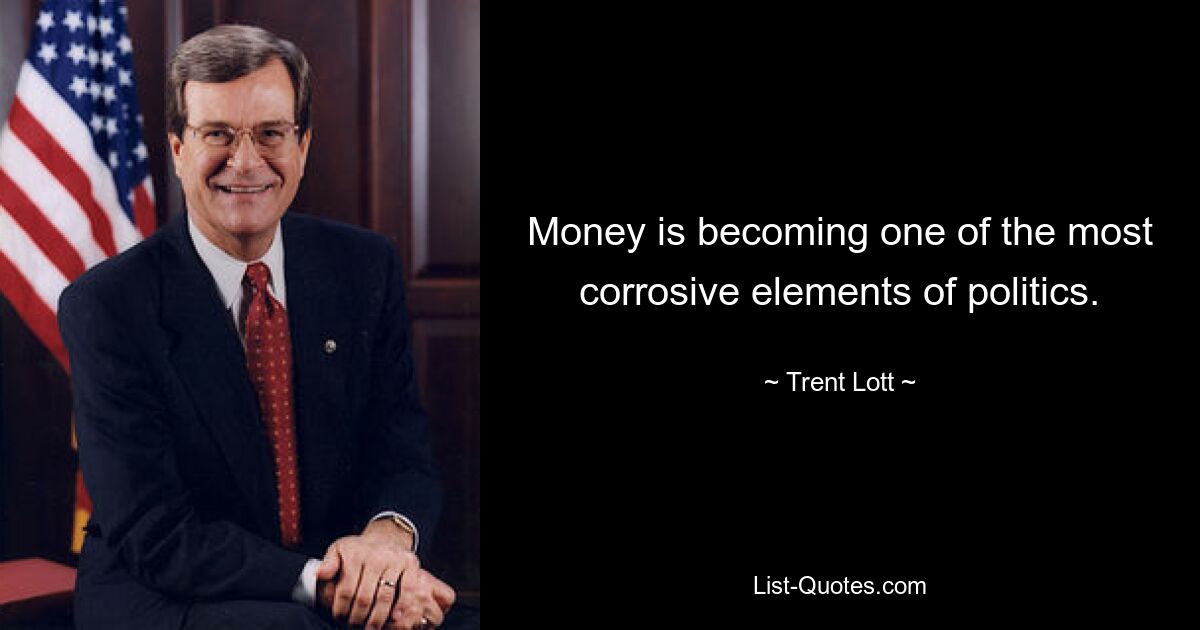 Money is becoming one of the most corrosive elements of politics. — © Trent Lott