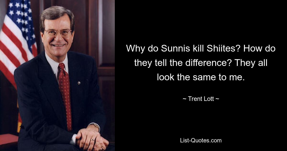 Why do Sunnis kill Shiites? How do they tell the difference? They all look the same to me. — © Trent Lott