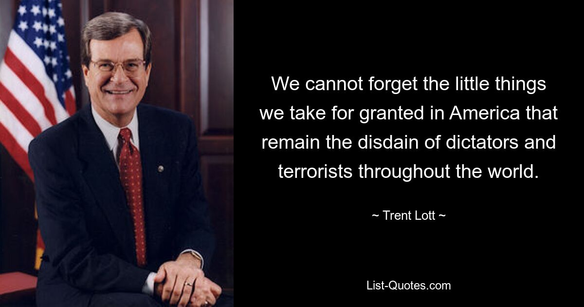 We cannot forget the little things we take for granted in America that remain the disdain of dictators and terrorists throughout the world. — © Trent Lott