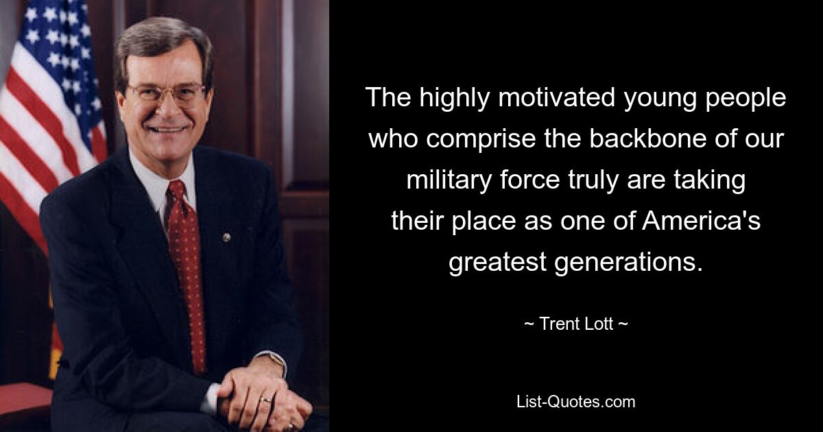 The highly motivated young people who comprise the backbone of our military force truly are taking their place as one of America's greatest generations. — © Trent Lott