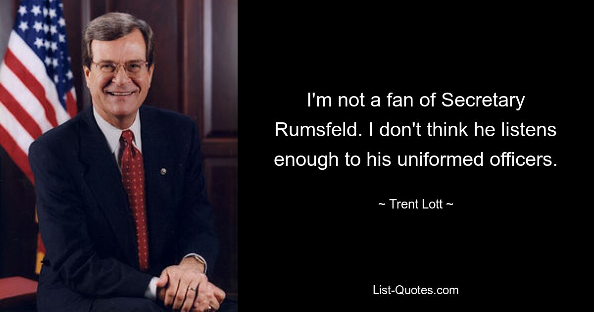 I'm not a fan of Secretary Rumsfeld. I don't think he listens enough to his uniformed officers. — © Trent Lott