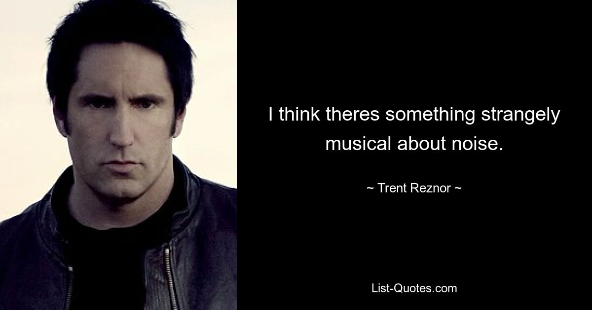 I think theres something strangely musical about noise. — © Trent Reznor