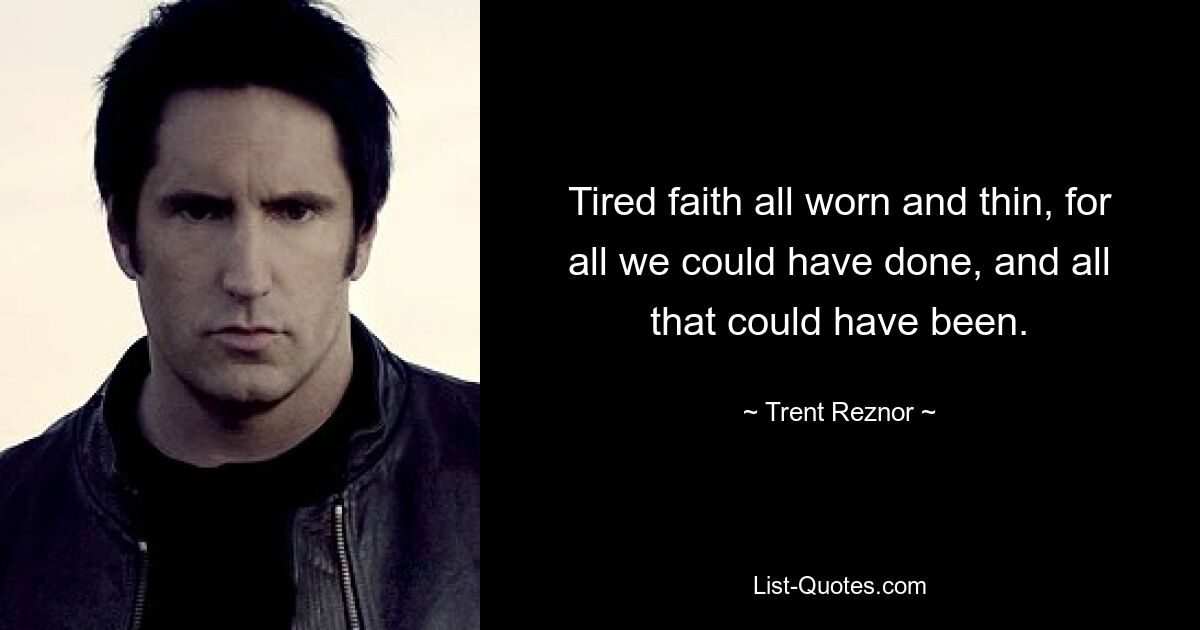 Tired faith all worn and thin, for all we could have done, and all that could have been. — © Trent Reznor