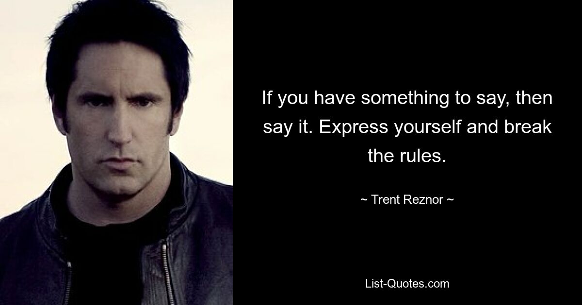 If you have something to say, then say it. Express yourself and break the rules. — © Trent Reznor