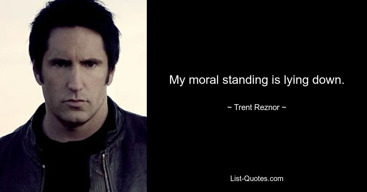 My moral standing is lying down. — © Trent Reznor