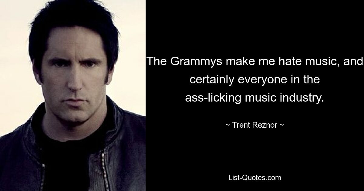 The Grammys make me hate music, and certainly everyone in the ass-licking music industry. — © Trent Reznor