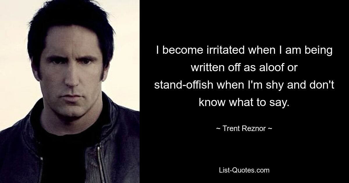 I become irritated when I am being written off as aloof or stand-offish when I'm shy and don't know what to say. — © Trent Reznor