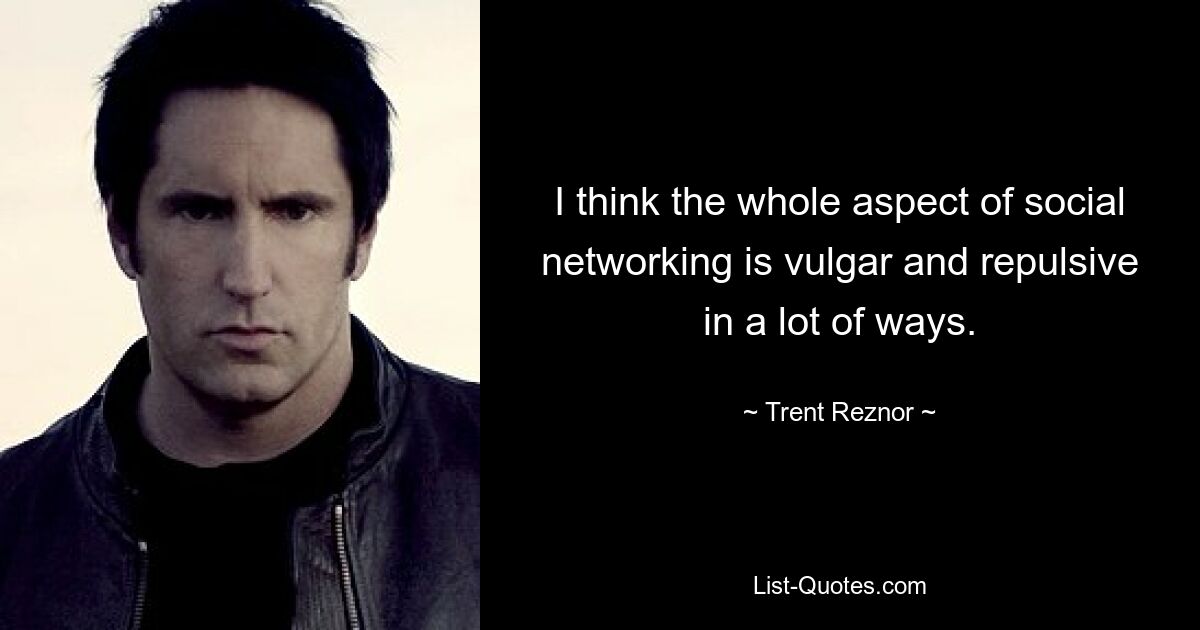 I think the whole aspect of social networking is vulgar and repulsive in a lot of ways. — © Trent Reznor