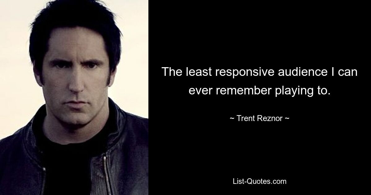 The least responsive audience I can ever remember playing to. — © Trent Reznor