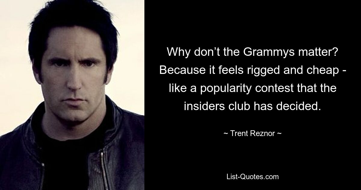 Why don’t the Grammys matter? Because it feels rigged and cheap - like a popularity contest that the insiders club has decided. — © Trent Reznor