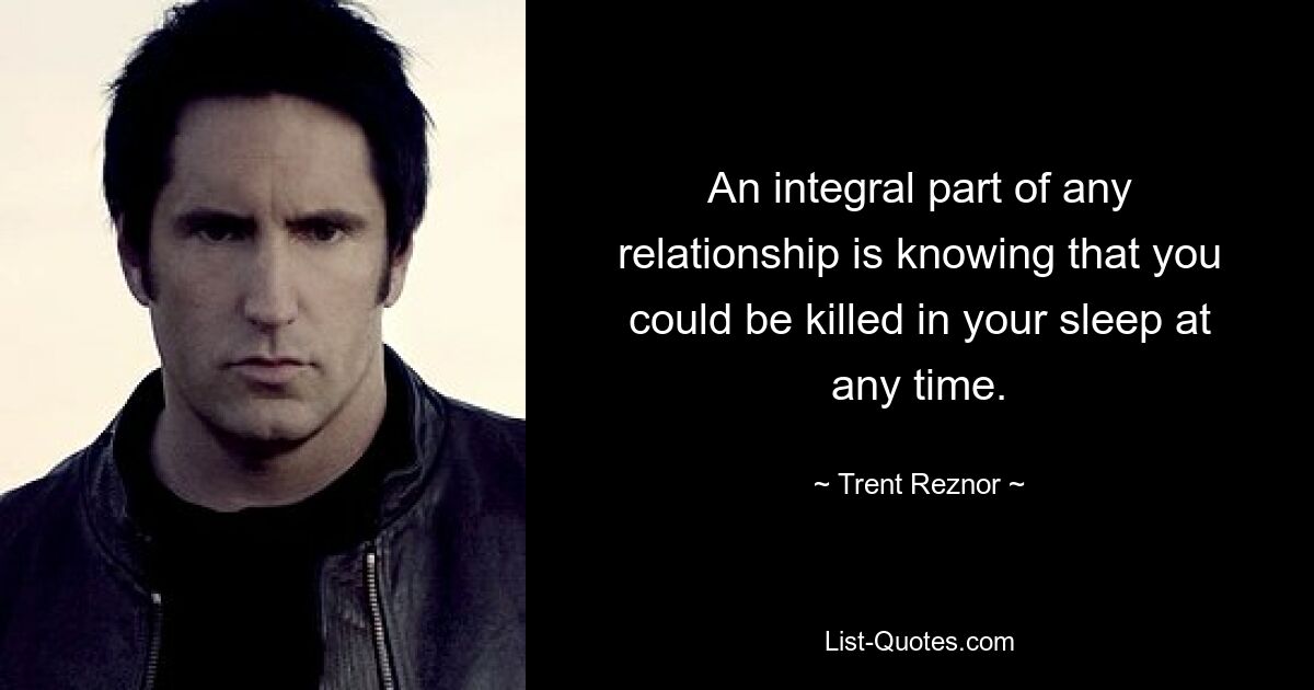 An integral part of any relationship is knowing that you could be killed in your sleep at any time. — © Trent Reznor