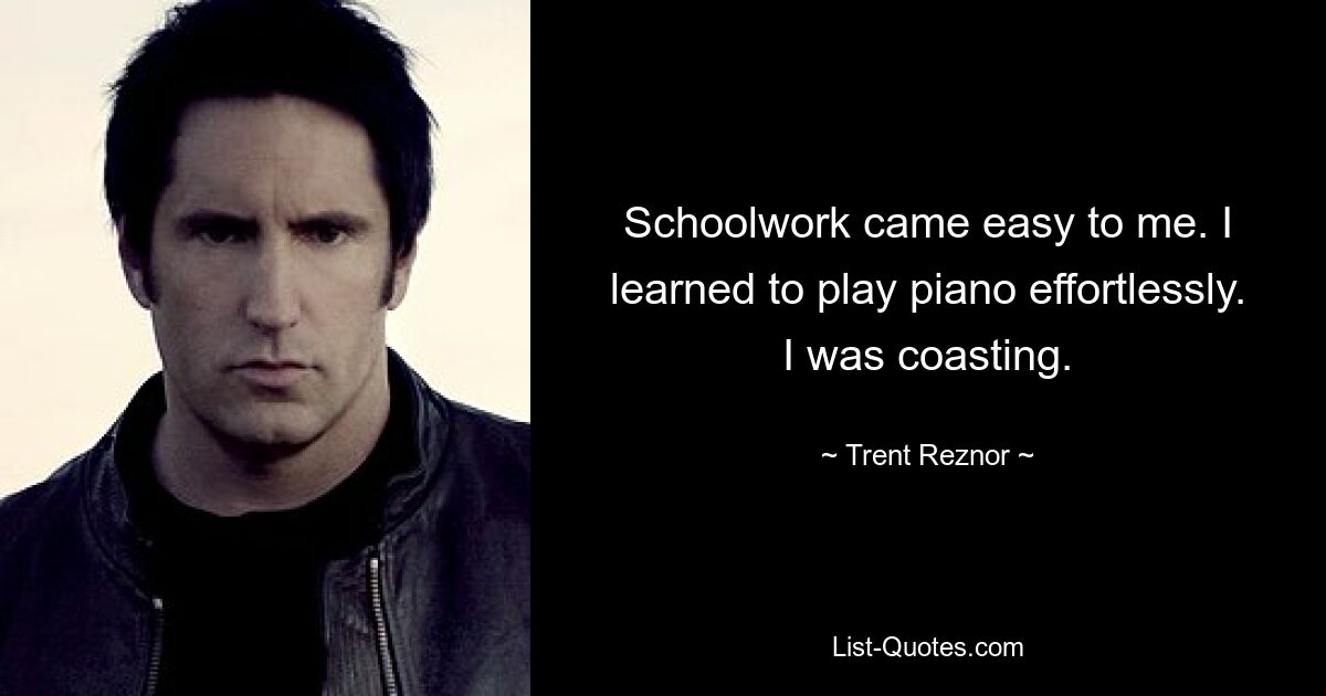 Schoolwork came easy to me. I learned to play piano effortlessly. I was coasting. — © Trent Reznor