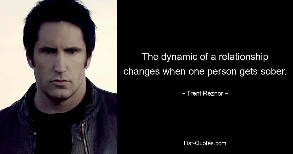 The dynamic of a relationship changes when one person gets sober. — © Trent Reznor