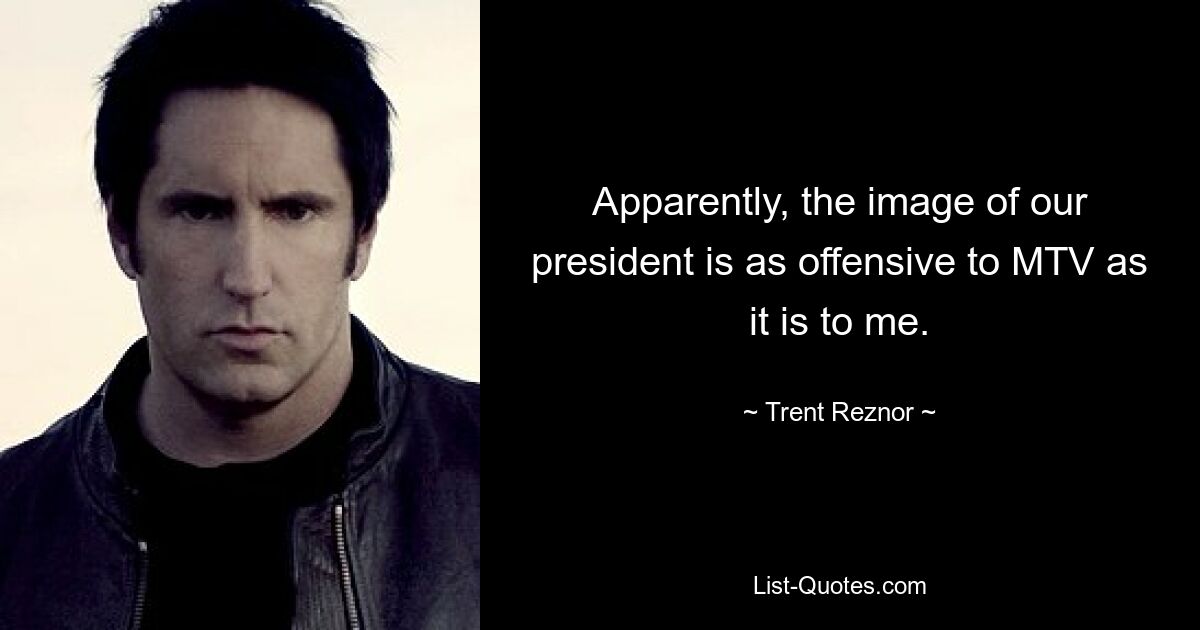 Apparently, the image of our president is as offensive to MTV as it is to me. — © Trent Reznor