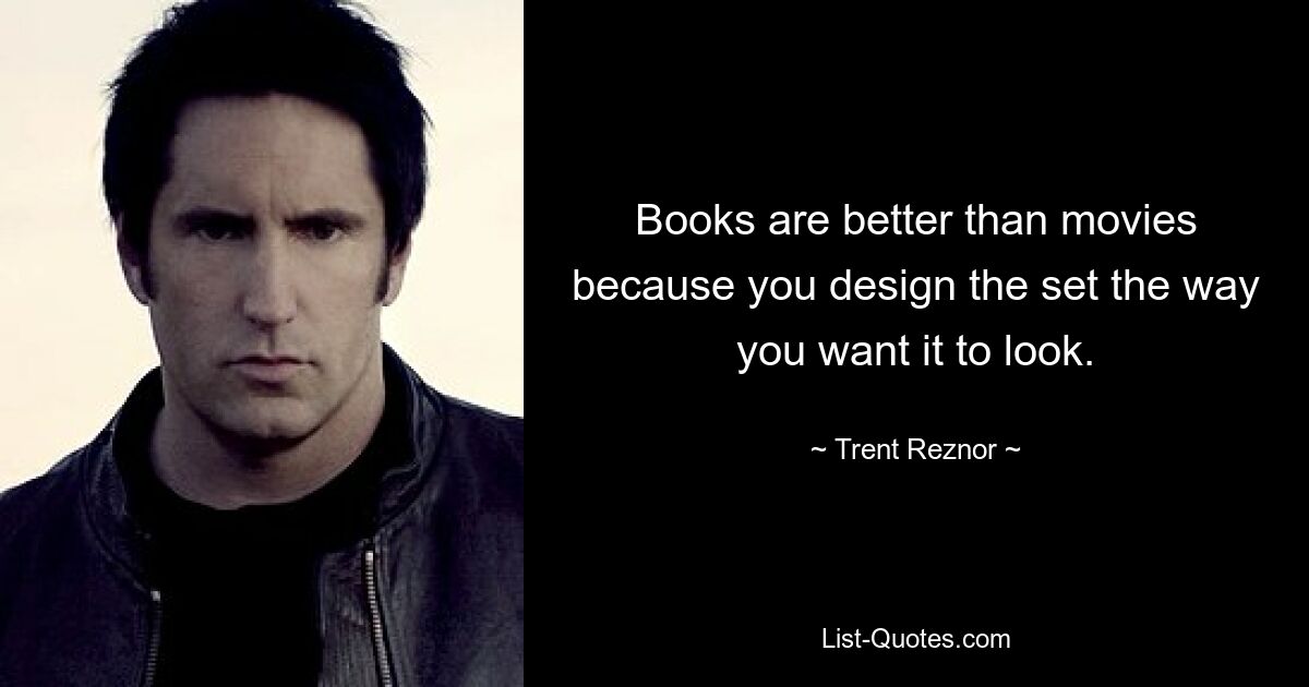 Books are better than movies because you design the set the way you want it to look. — © Trent Reznor