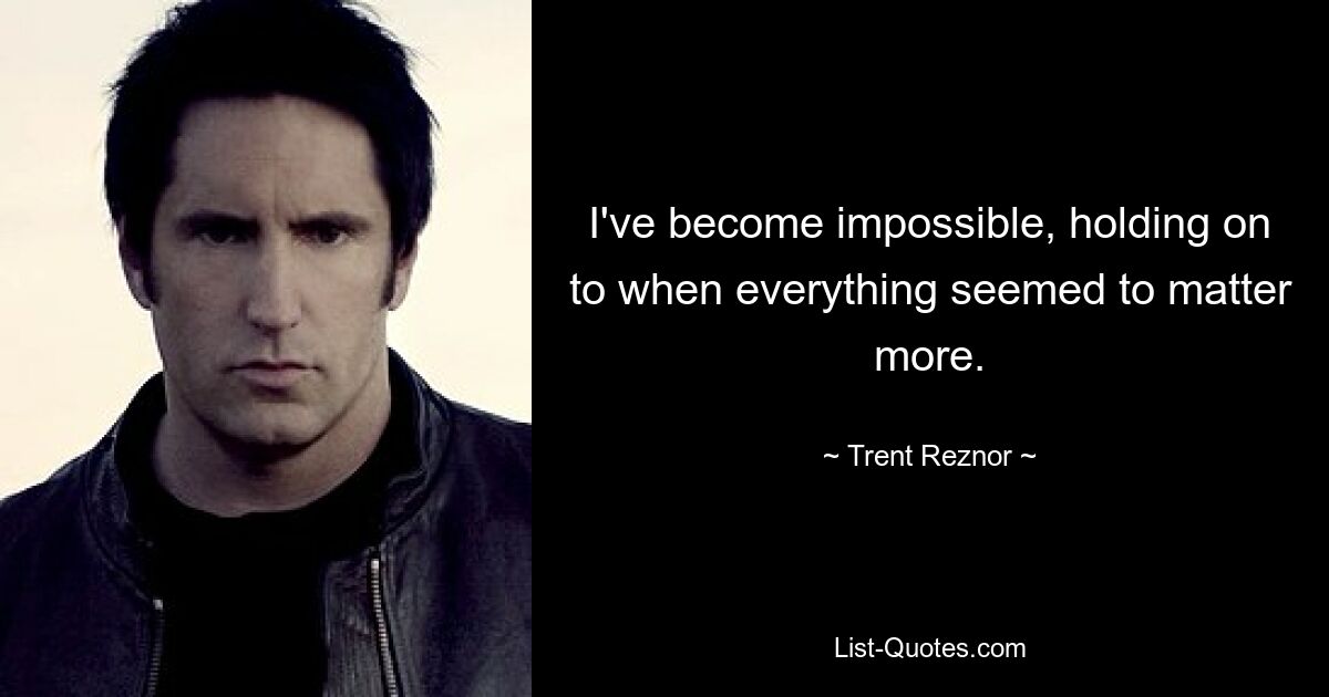 I've become impossible, holding on to when everything seemed to matter more. — © Trent Reznor