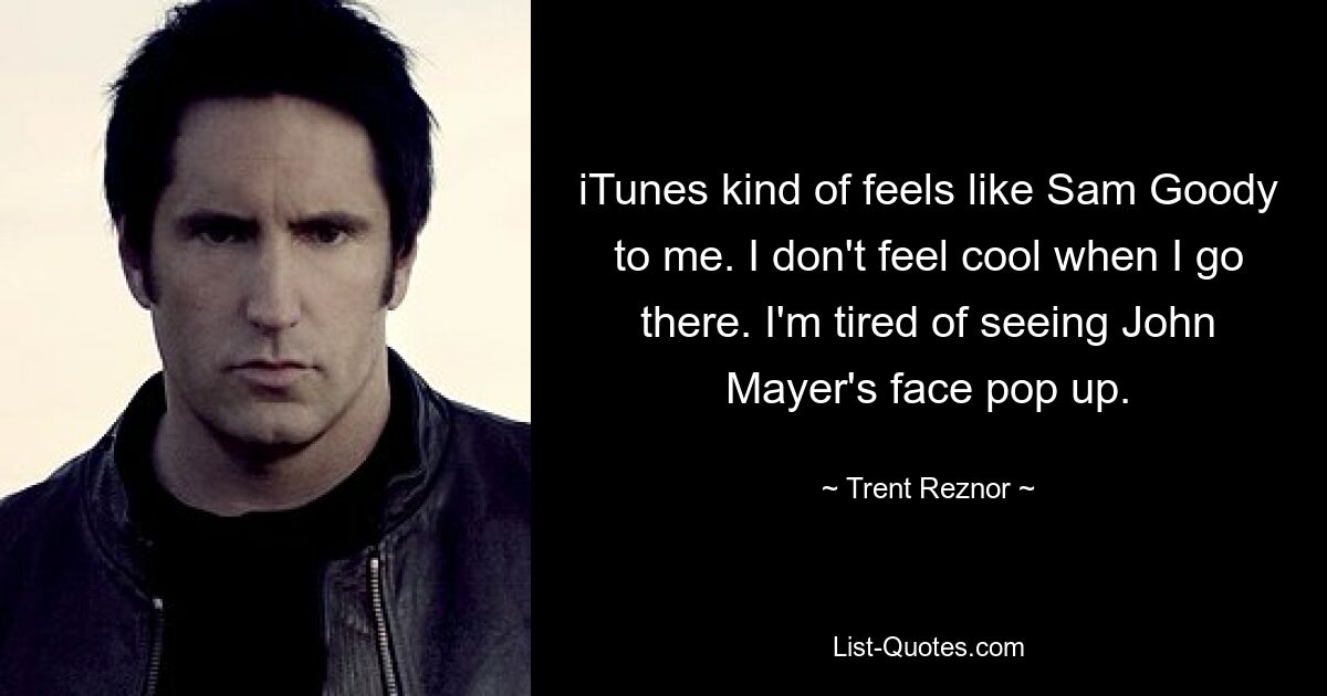 iTunes kind of feels like Sam Goody to me. I don't feel cool when I go there. I'm tired of seeing John Mayer's face pop up. — © Trent Reznor