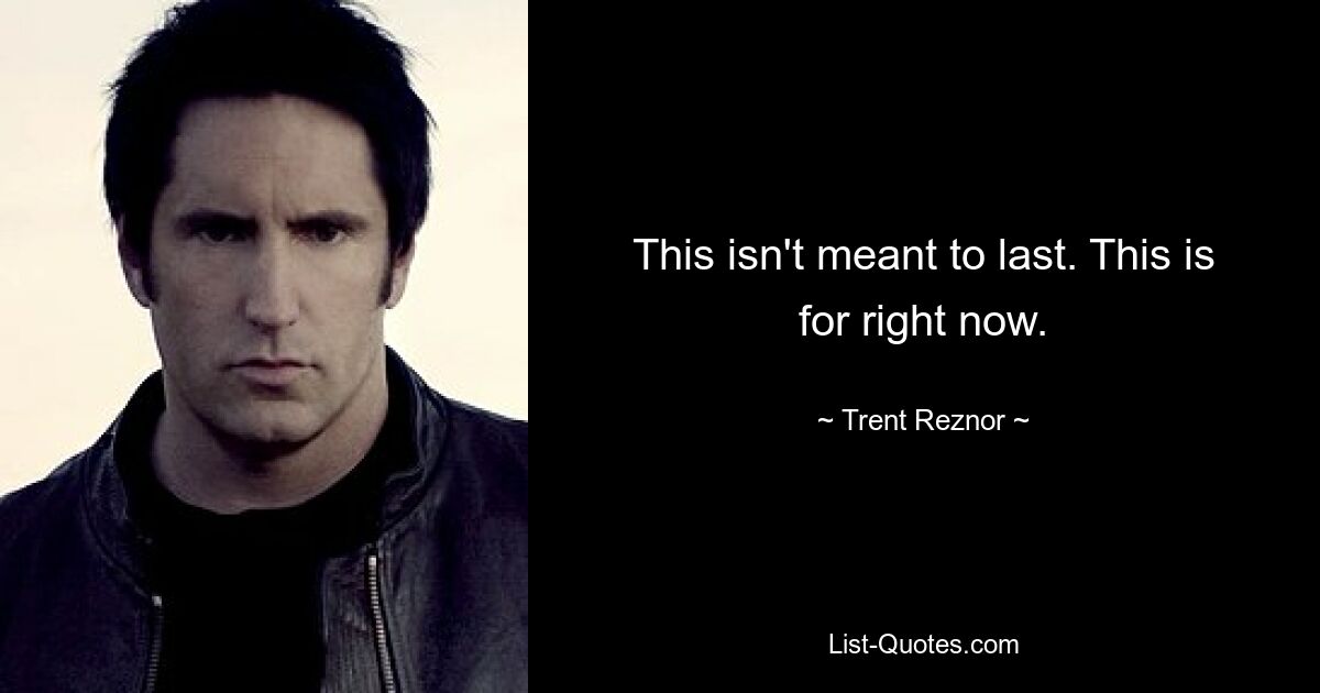 This isn't meant to last. This is for right now. — © Trent Reznor