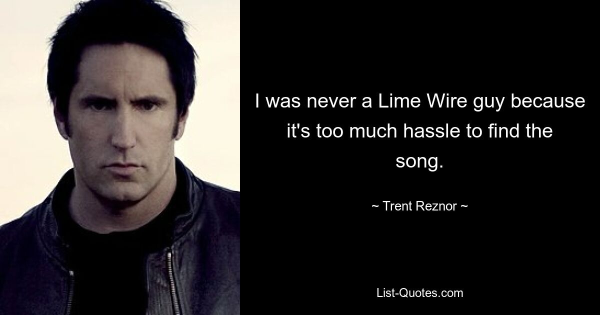 I was never a Lime Wire guy because it's too much hassle to find the song. — © Trent Reznor