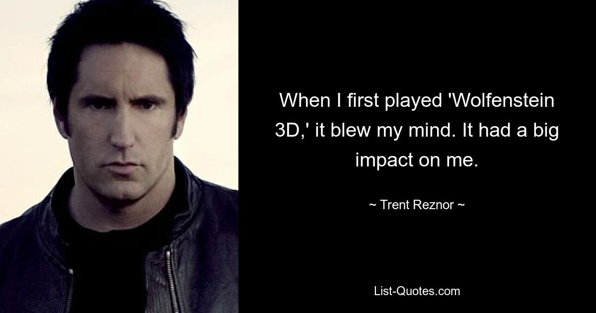 When I first played 'Wolfenstein 3D,' it blew my mind. It had a big impact on me. — © Trent Reznor