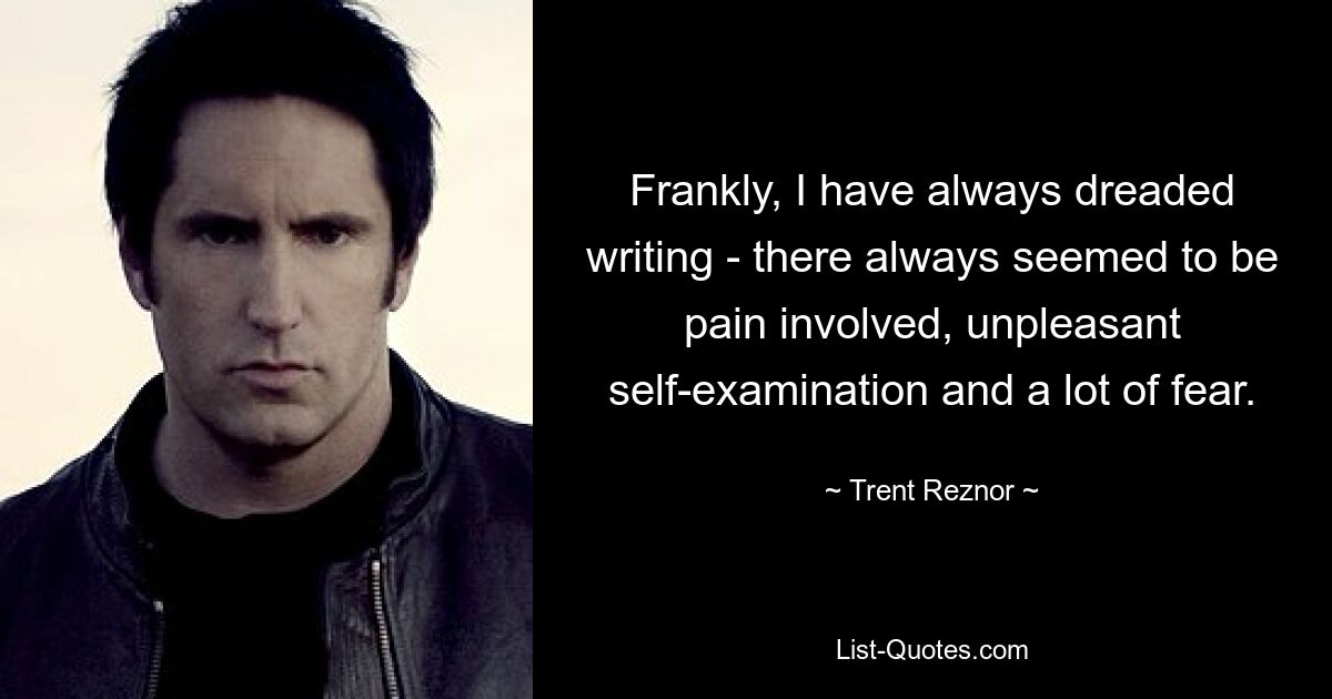 Frankly, I have always dreaded writing - there always seemed to be pain involved, unpleasant self-examination and a lot of fear. — © Trent Reznor