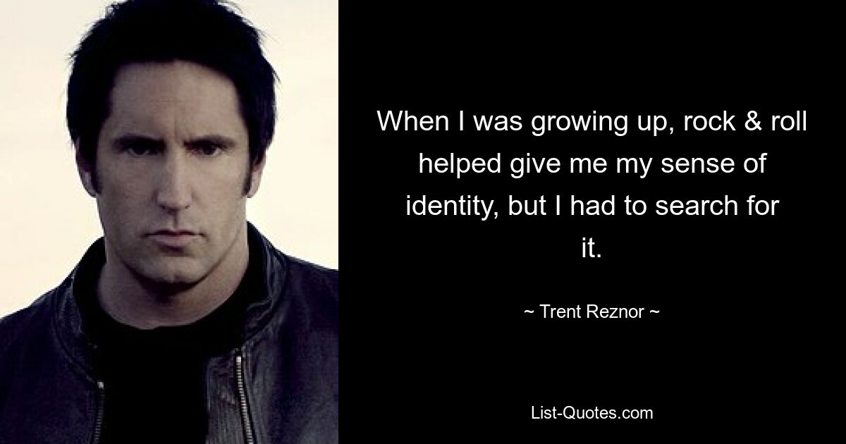 When I was growing up, rock & roll helped give me my sense of identity, but I had to search for it. — © Trent Reznor