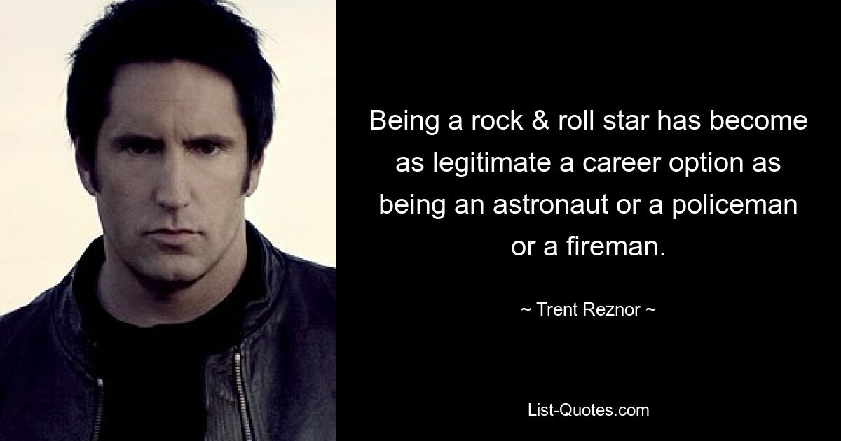 Being a rock & roll star has become as legitimate a career option as being an astronaut or a policeman or a fireman. — © Trent Reznor