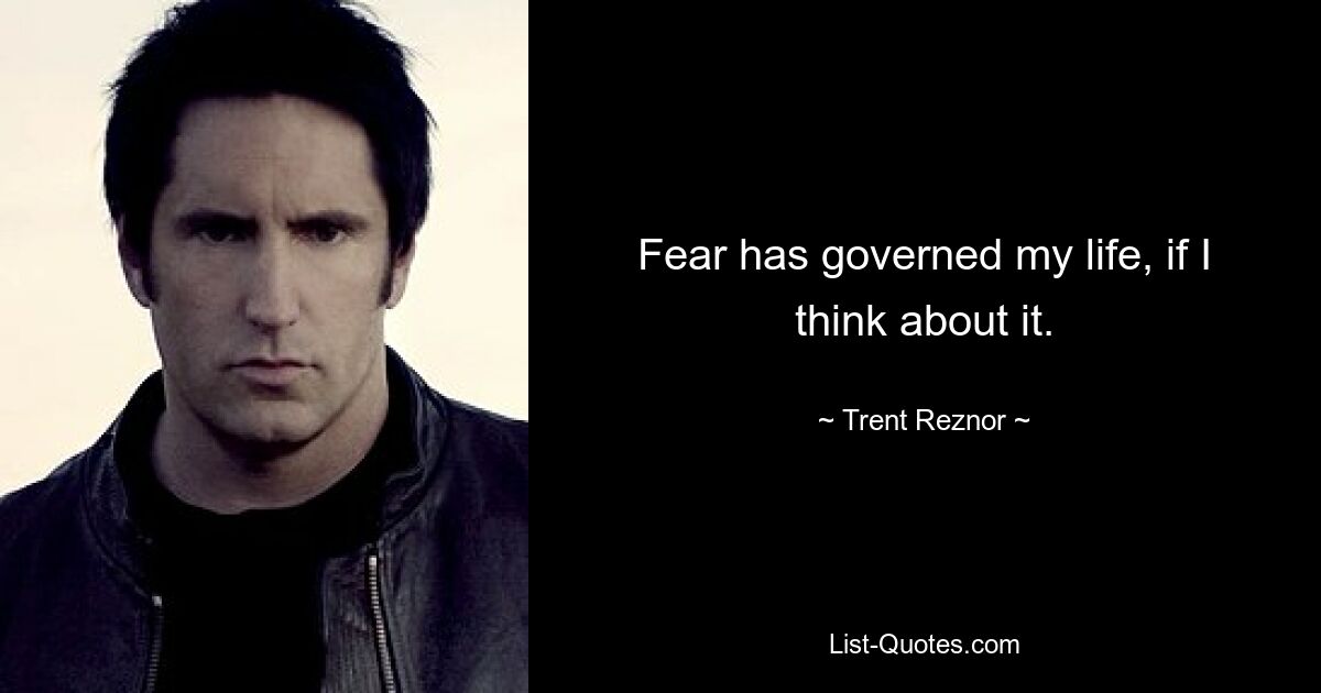 Fear has governed my life, if I think about it. — © Trent Reznor