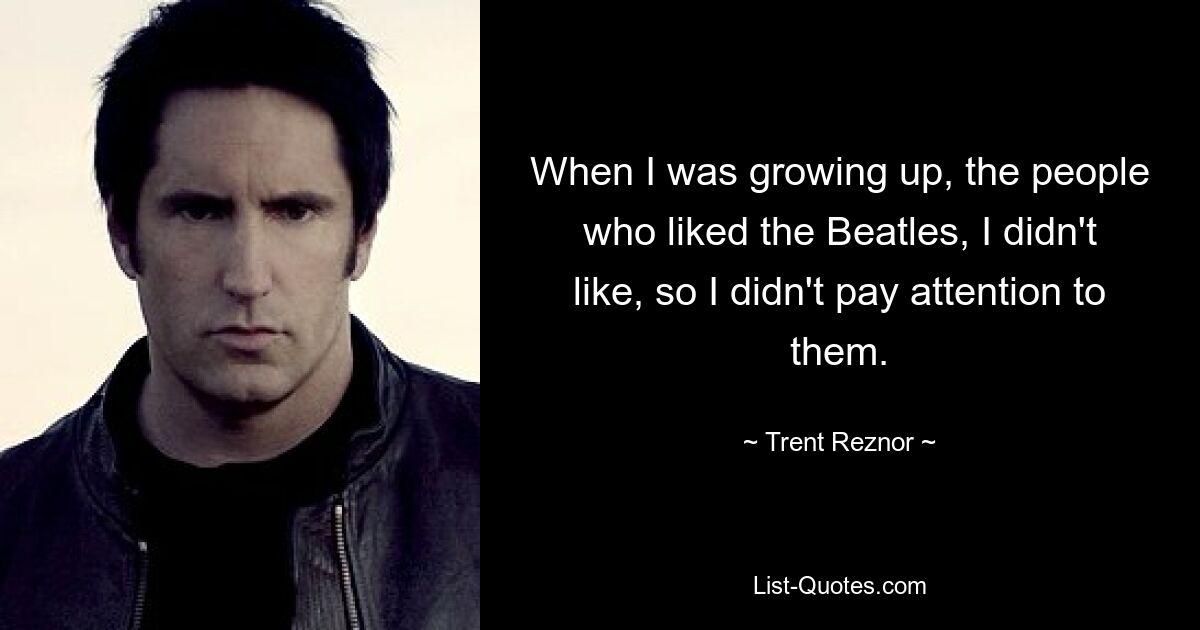 When I was growing up, the people who liked the Beatles, I didn't like, so I didn't pay attention to them. — © Trent Reznor