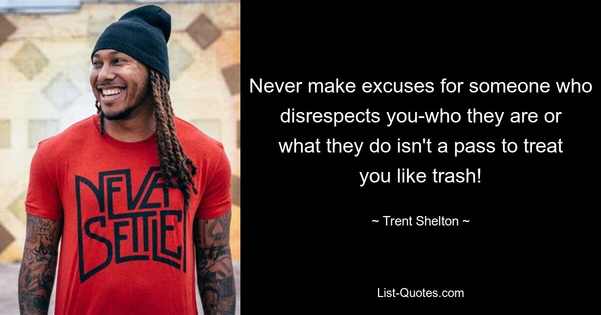 Never make excuses for someone who disrespects you-who they are or what they do isn't a pass to treat you like trash! — © Trent Shelton