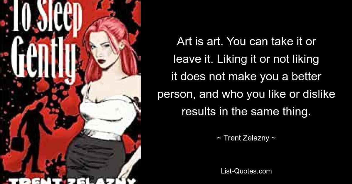 Art is art. You can take it or leave it. Liking it or not liking it does not make you a better person, and who you like or dislike results in the same thing. — © Trent Zelazny