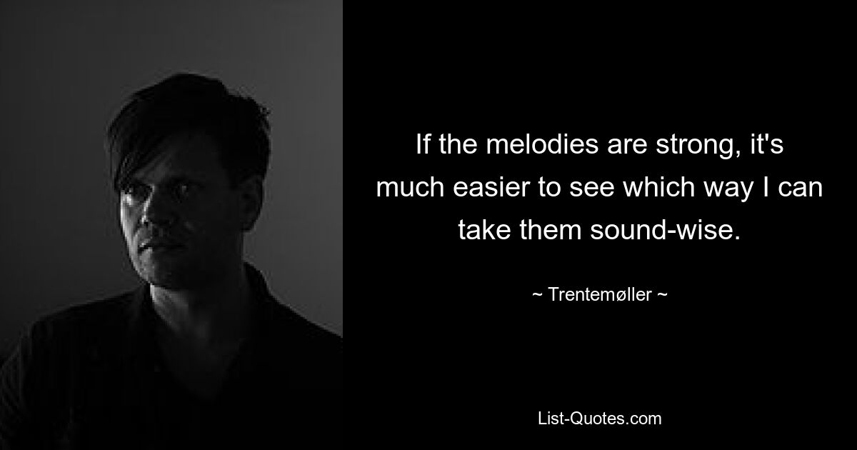 If the melodies are strong, it's much easier to see which way I can take them sound-wise. — © Trentemøller