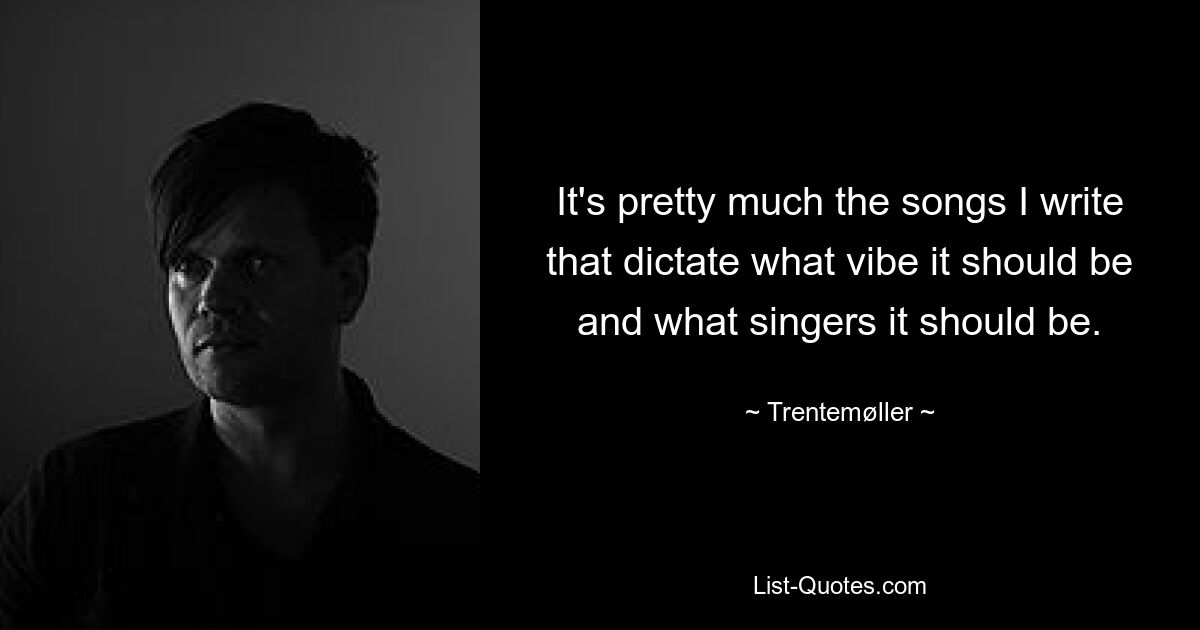 It's pretty much the songs I write that dictate what vibe it should be and what singers it should be. — © Trentemøller