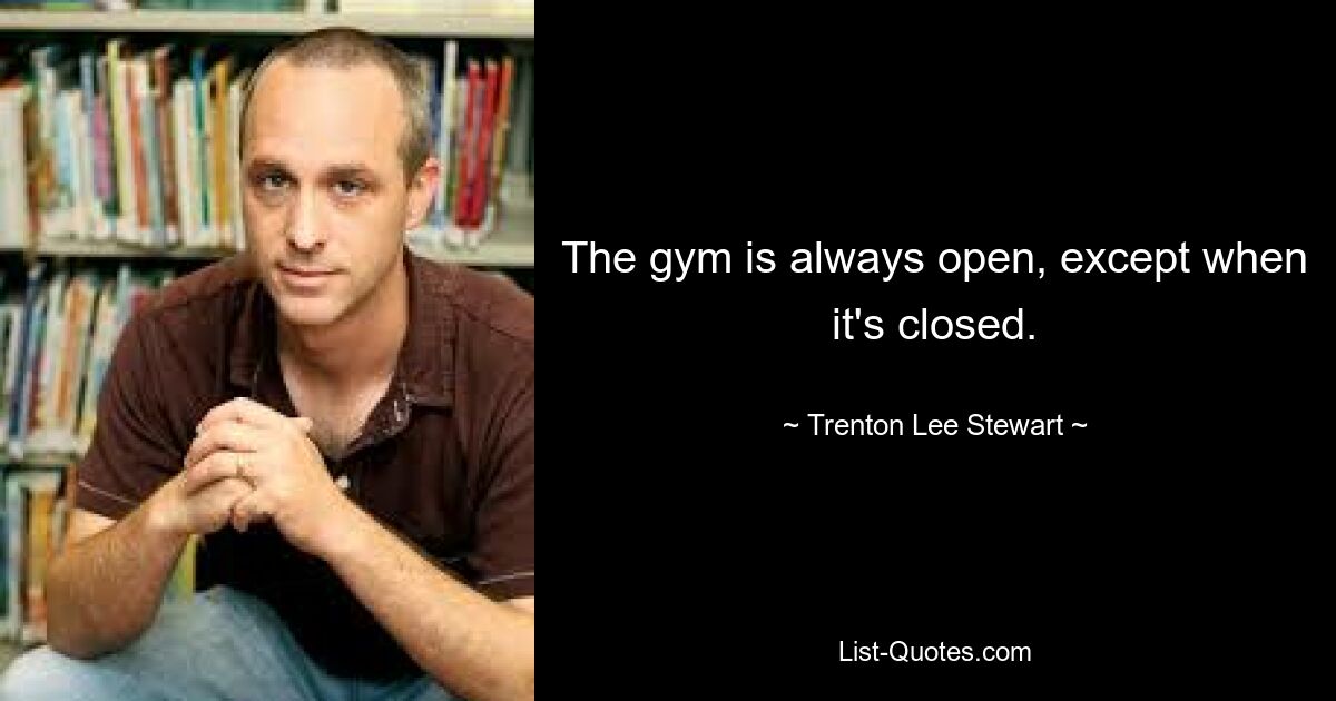 The gym is always open, except when it's closed. — © Trenton Lee Stewart