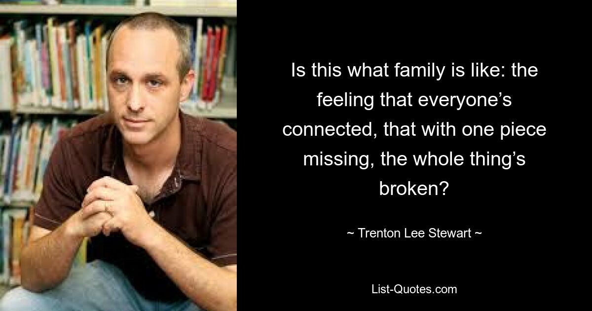 Is this what family is like: the feeling that everyone’s connected, that with one piece missing, the whole thing’s broken? — © Trenton Lee Stewart