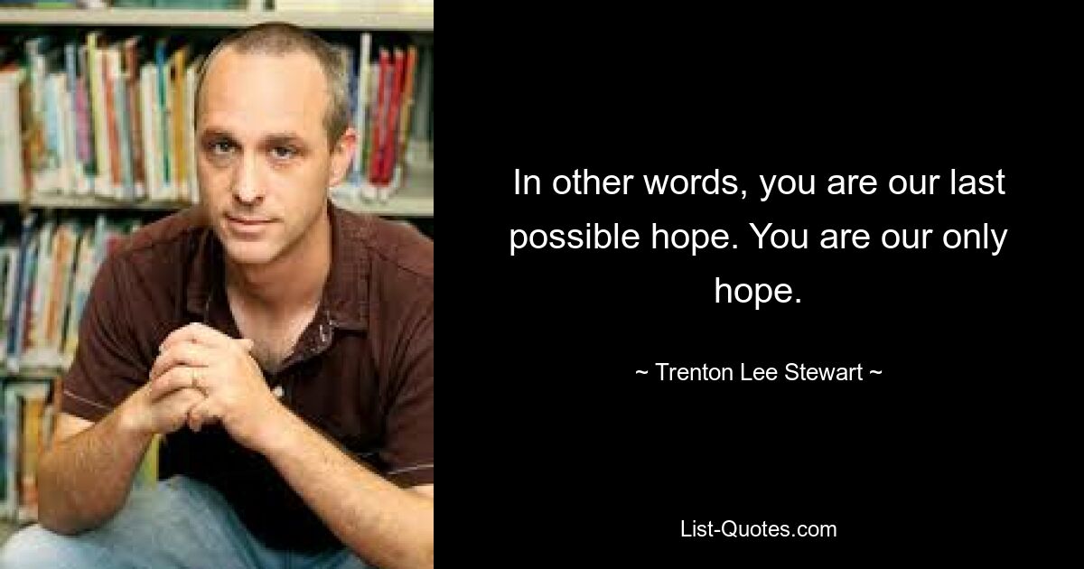 In other words, you are our last possible hope. You are our only hope. — © Trenton Lee Stewart