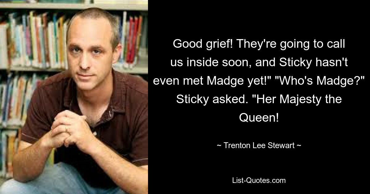 Good grief! They're going to call us inside soon, and Sticky hasn't even met Madge yet!" "Who's Madge?" Sticky asked. "Her Majesty the Queen! — © Trenton Lee Stewart